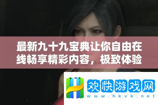 最新九十九寶典讓你自由在線暢享精彩內(nèi)容-極致體驗無負(fù)擔(dān)