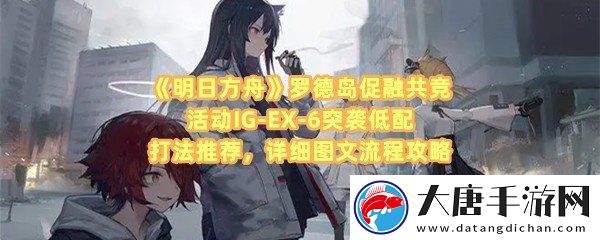 明日方舟羅德島促融共競(jìng)活動(dòng)IG-EX-6怎么打-明日方舟羅德島促融共競(jìng)活動(dòng)IG-EX-6怎么擺放干員一覽
