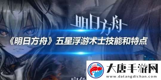 明日方舟五星浮游術士技能和特點