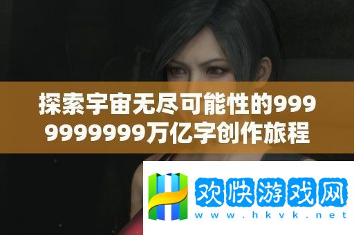探索宇宙無(wú)盡可能性的9999999999萬(wàn)億字創(chuàng)作旅程