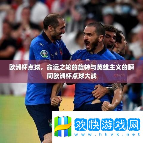 歐洲杯點(diǎn)球-命運(yùn)之輪的旋轉(zhuǎn)與英雄主義的瞬間歐洲杯點(diǎn)球大戰(zhàn)